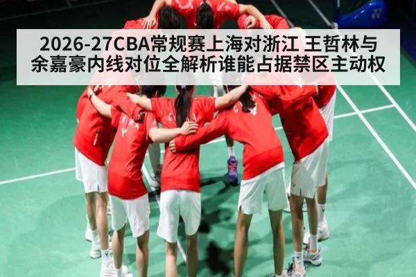 2026-27CBA常规赛上海对浙江 王哲林与余嘉豪内线对位全解析谁能占据禁区主动权